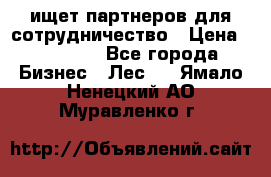 ищет партнеров для сотрудничество › Цена ­ 34 200 - Все города Бизнес » Лес   . Ямало-Ненецкий АО,Муравленко г.